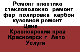 Ремонт пластика, стекловолокно, ремонт фар, полировка, карбон, кузовной ремонт › Цена ­ 500 - Красноярский край, Красноярск г. Авто » Услуги   